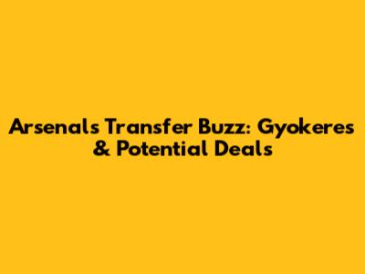 Arsenal's Transfer Buzz: Gyokeres & Potential Deals