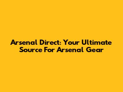 Arsenal Direct: Your Ultimate Source For Arsenal Gear