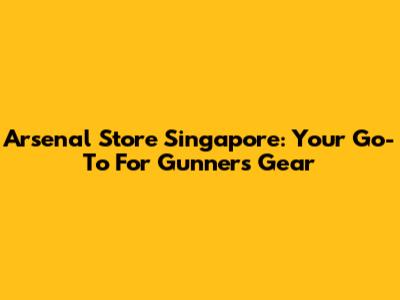 Arsenal Store Singapore: Your Go-To For Gunners Gear
