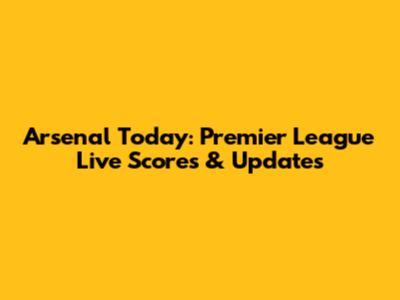 Arsenal Today: Premier League Live Scores & Updates