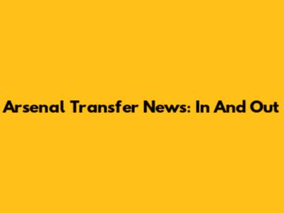 Arsenal Transfer News: In And Out