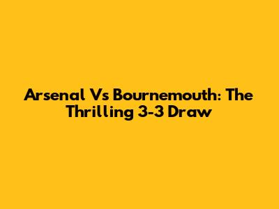 Arsenal Vs Bournemouth: The Thrilling 3-3 Draw