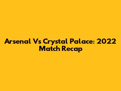 Arsenal Vs Crystal Palace: 2022 Match Recap