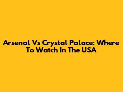 Arsenal Vs Crystal Palace: Where To Watch In The USA
