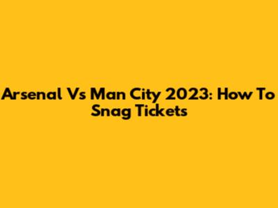 Arsenal Vs Man City 2023: How To Snag Tickets