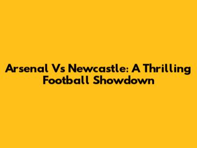 Arsenal Vs Newcastle: A Thrilling Football Showdown