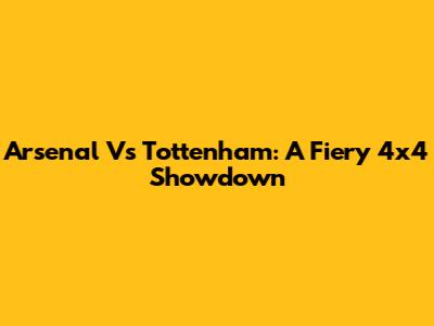 Arsenal Vs Tottenham: A Fiery 4x4 Showdown
