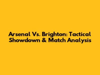 Arsenal Vs. Brighton: Tactical Showdown & Match Analysis