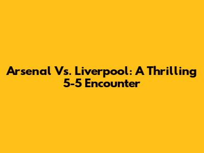 Arsenal Vs. Liverpool: A Thrilling 5-5 Encounter