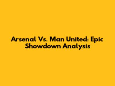 Arsenal Vs. Man United: Epic Showdown Analysis