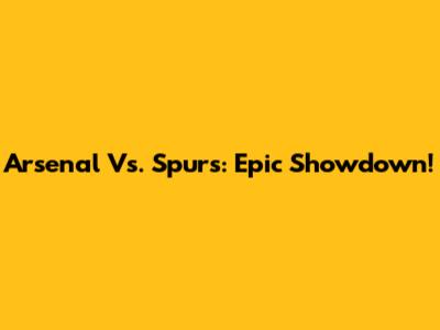 Arsenal Vs. Spurs: Epic Showdown!