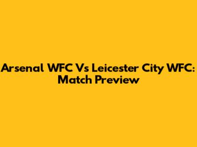 Arsenal WFC Vs Leicester City WFC: Match Preview