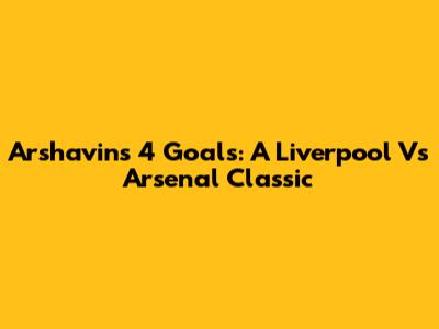 Arshavin's 4 Goals: A Liverpool Vs Arsenal Classic