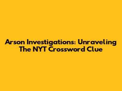 Arson Investigations: Unraveling The NYT Crossword Clue
