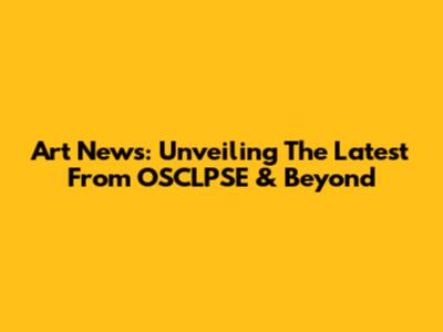 Art News: Unveiling The Latest From OSCLPSE & Beyond