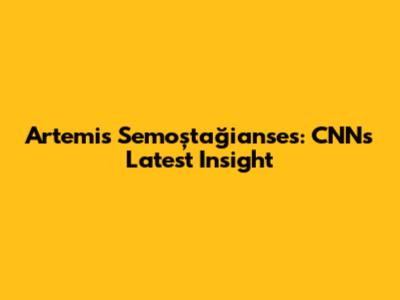 Artemis Semoştağianses: CNN's Latest Insight