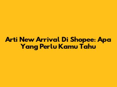 Arti "New Arrival" Di Shopee: Apa Yang Perlu Kamu Tahu