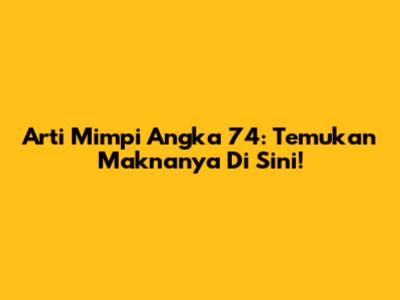 Arti Mimpi Angka 74: Temukan Maknanya Di Sini!