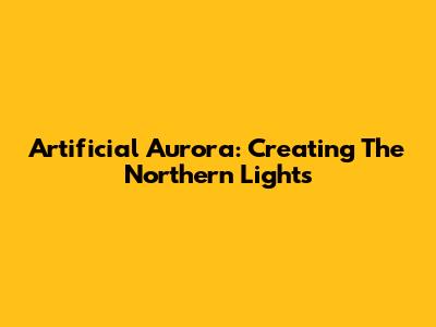 Artificial Aurora: Creating The Northern Lights