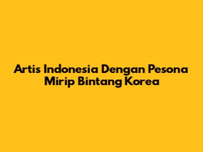 Artis Indonesia Dengan Pesona Mirip Bintang Korea