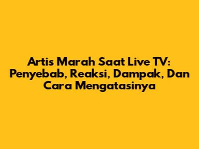 Artis Marah Saat Live TV: Penyebab, Reaksi, Dampak, Dan Cara Mengatasinya
