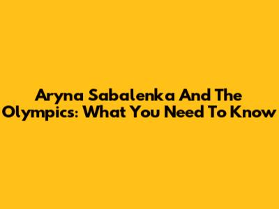 Aryna Sabalenka And The Olympics: What You Need To Know