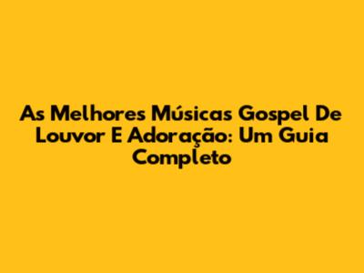 As Melhores Músicas Gospel De Louvor E Adoração: Um Guia Completo