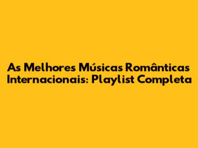 As Melhores Músicas Românticas Internacionais: Playlist Completa
