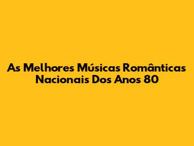 As Melhores Músicas Românticas Nacionais Dos Anos 80