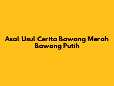 Asal Usul Cerita Bawang Merah Bawang Putih