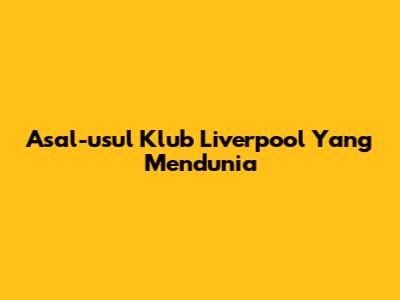Asal-usul Klub Liverpool Yang Mendunia