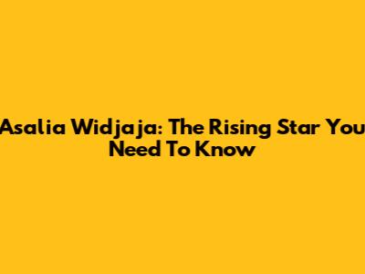 Asalia Widjaja: The Rising Star You Need To Know