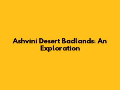 Ashvini Desert Badlands: An Exploration