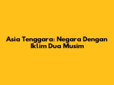 Asia Tenggara: Negara Dengan Iklim Dua Musim