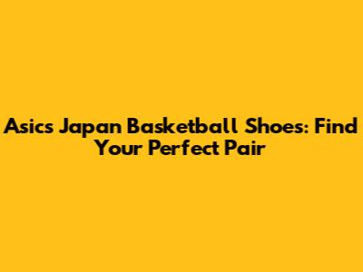 Asics Japan Basketball Shoes: Find Your Perfect Pair