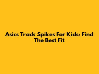 Asics Track Spikes For Kids: Find The Best Fit