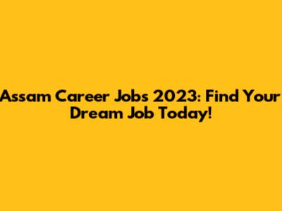 Assam Career Jobs 2023: Find Your Dream Job Today!