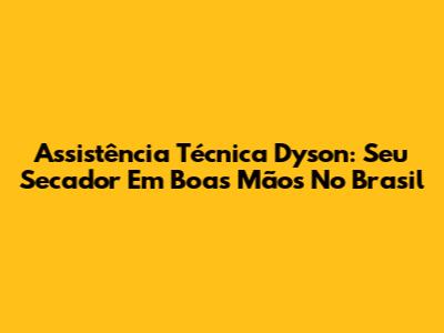 Assistência Técnica Dyson: Seu Secador Em Boas Mãos No Brasil