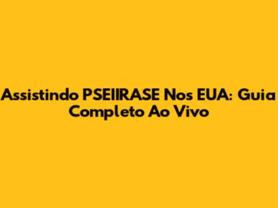 Assistindo PSEIIRASE Nos EUA: Guia Completo Ao Vivo