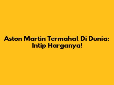 Aston Martin Termahal Di Dunia: Intip Harganya!