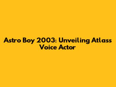 Astro Boy 2003: Unveiling Atlas's Voice Actor