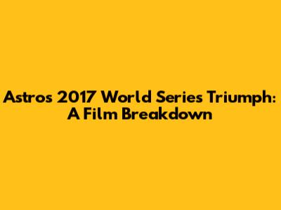 Astros' 2017 World Series Triumph: A Film Breakdown
