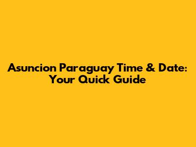 Asuncion Paraguay Time & Date: Your Quick Guide