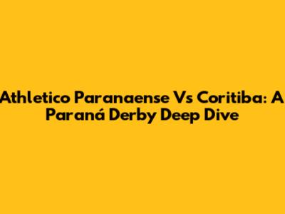 Athletico Paranaense Vs Coritiba: A Paraná Derby Deep Dive