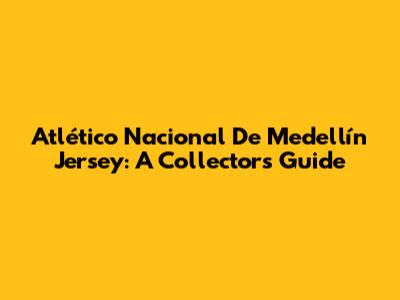 Atlético Nacional De Medellín Jersey: A Collector's Guide