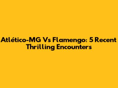 Atlético-MG Vs Flamengo: 5 Recent Thrilling Encounters