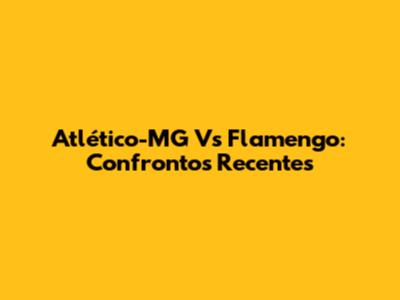 Atlético-MG Vs Flamengo: Confrontos Recentes