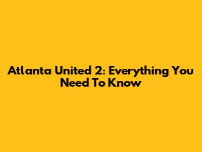 Atlanta United 2: Everything You Need To Know