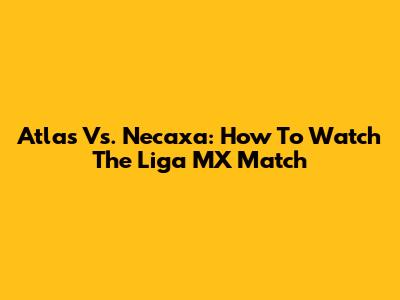 Atlas Vs. Necaxa: How To Watch The Liga MX Match