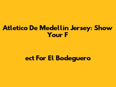 Atletico De Medellin Jersey: Show Your Fect For "El Bodeguero"